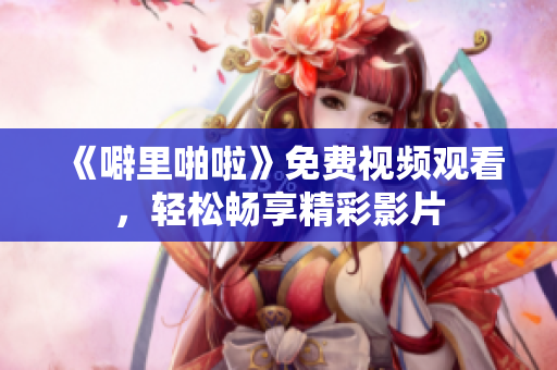 《噼里啪啦》免费视频观看，轻松畅享精彩影片