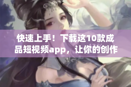 快速上手！下载这10款成品短视频app，让你的创作更出色