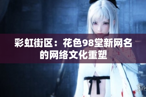 彩虹街区：花色98堂新网名的网络文化重塑