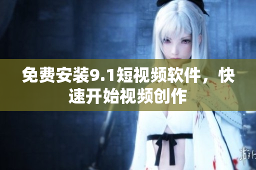 免费安装9.1短视频软件，快速开始视频创作