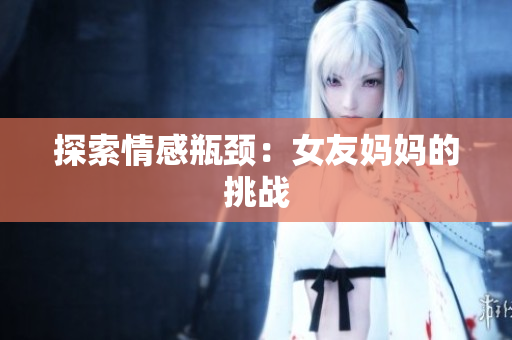 探索情感瓶颈：女友妈妈的挑战