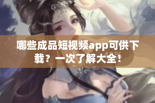 哪些成品短视频app可供下载？一次了解大全！