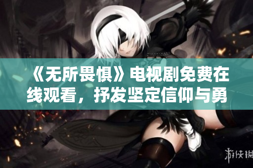 《无所畏惧》电视剧免费在线观看，抒发坚定信仰与勇气！