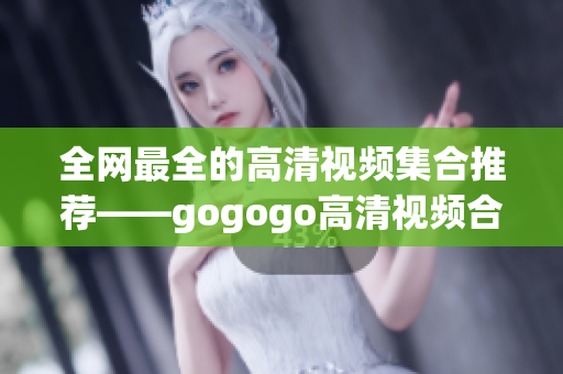 全网最全的高清视频集合推荐——gogogo高清视频合集