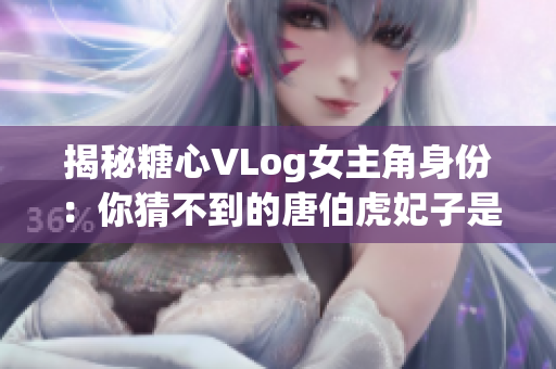 揭秘糖心VLog女主角身份：你猜不到的唐伯虎妃子是谁？