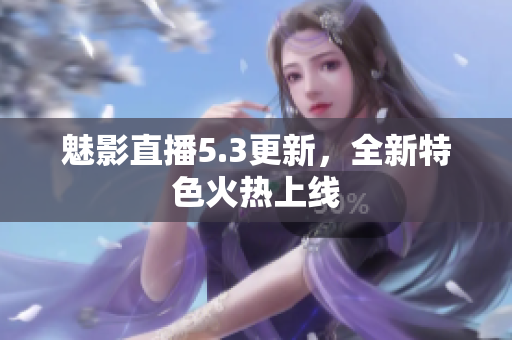 魅影直播5.3更新，全新特色火热上线