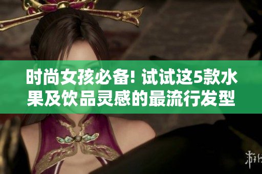 时尚女孩必备! 试试这5款水果及饮品灵感的最流行发型