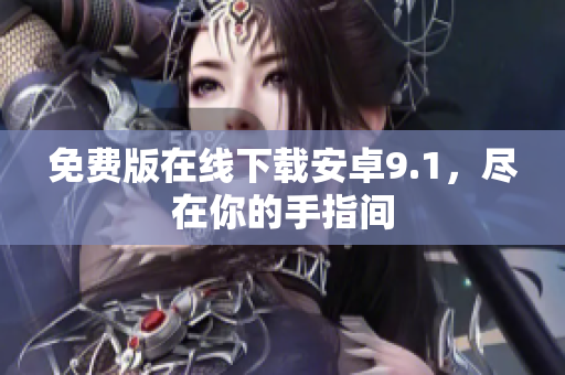 免费版在线下载安卓9.1，尽在你的手指间