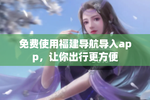免费使用福建导航导入app，让你出行更方便