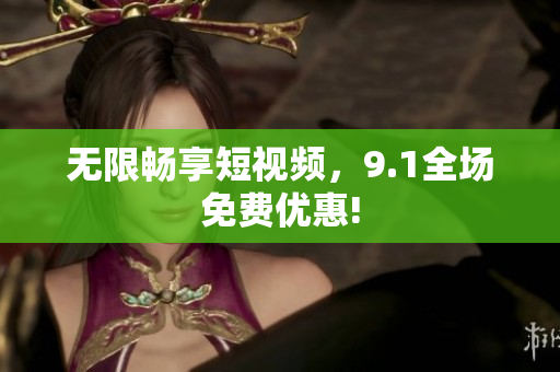 无限畅享短视频，9.1全场免费优惠!