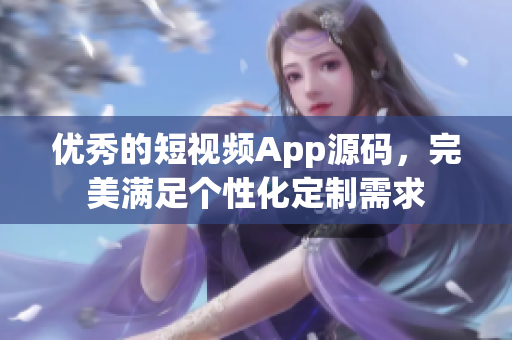 优秀的短视频App源码，完美满足个性化定制需求