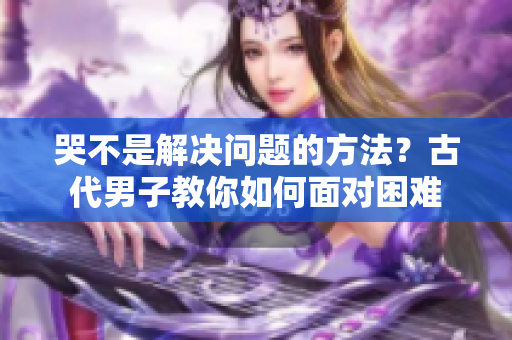 哭不是解决问题的方法？古代男子教你如何面对困难