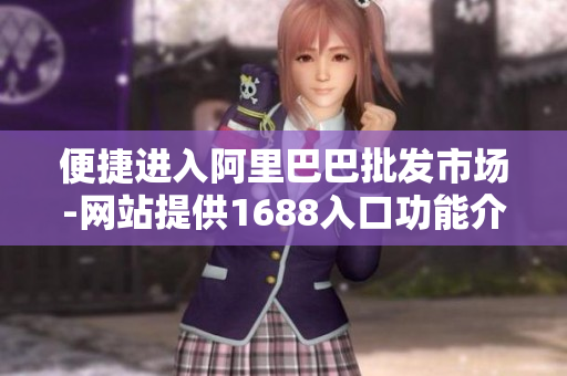 便捷进入阿里巴巴批发市场-网站提供1688入口功能介绍