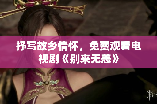 抒写故乡情怀，免费观看电视剧《别来无恙》