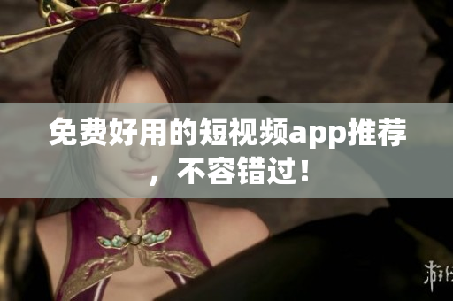 免费好用的短视频app推荐，不容错过！