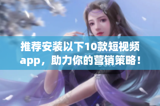 推荐安装以下10款短视频app，助力你的营销策略！