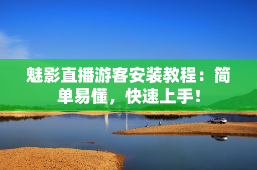 魅影直播游客安装教程：简单易懂，快速上手！