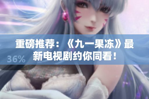重磅推荐：《九一果冻》最新电视剧约你同看！