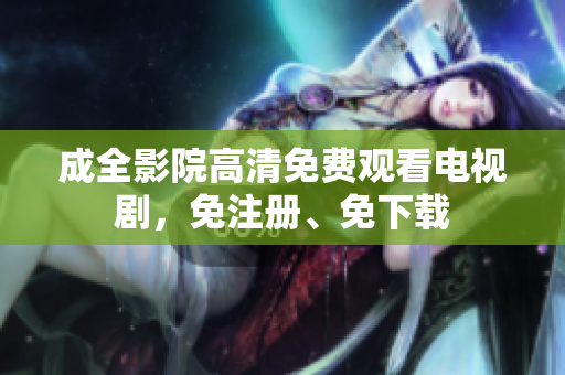 成全影院高清免费观看电视剧，免注册、免下载