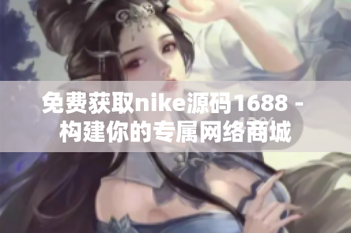 免费获取nike源码1688 - 构建你的专属网络商城