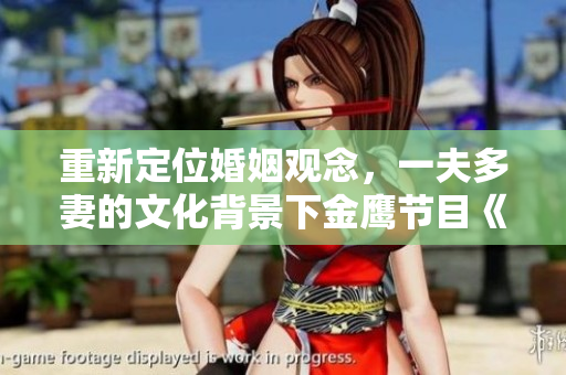 重新定位婚姻观念，一夫多妻的文化背景下金鹰节目《三妻四妾》该不该看？