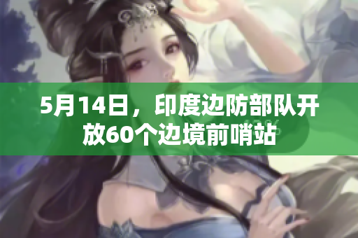 5月14日，印度边防部队开放60个边境前哨站