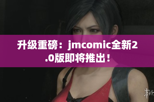 升级重磅：jmcomic全新2.0版即将推出！
