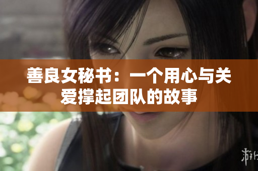 善良女秘书：一个用心与关爱撑起团队的故事