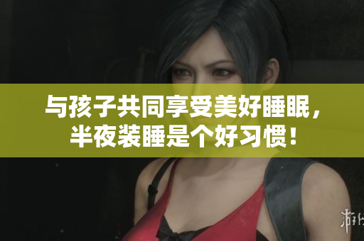 与孩子共同享受美好睡眠，半夜装睡是个好习惯！