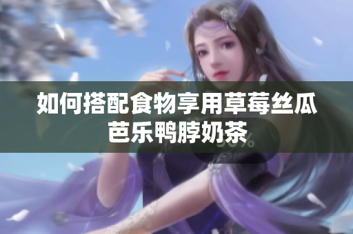 如何搭配食物享用草莓丝瓜芭乐鸭脖奶茶