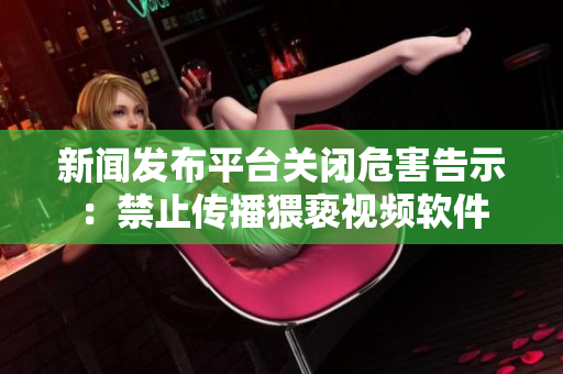 新闻发布平台关闭危害告示：禁止传播猥亵视频软件