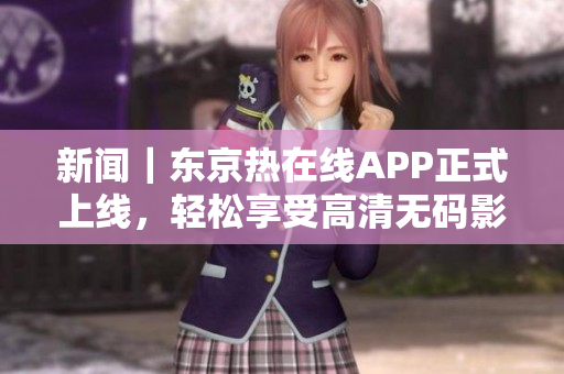 新闻｜东京热在线APP正式上线，轻松享受高清无码影视