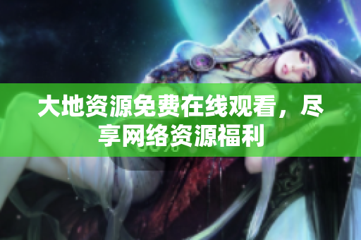 大地资源免费在线观看，尽享网络资源福利