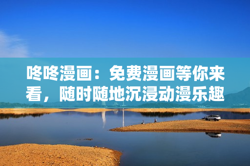 咚咚漫画：免费漫画等你来看，随时随地沉浸动漫乐趣！