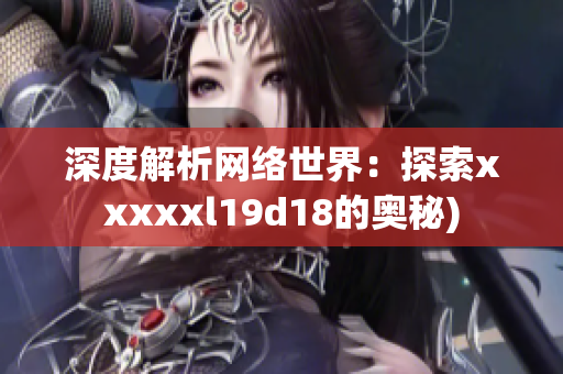 深度解析网络世界：探索xxxxxl19d18的奥秘)