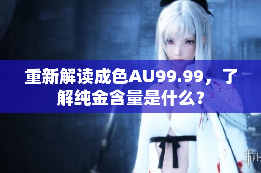 重新解读成色AU99.99，了解纯金含量是什么？
