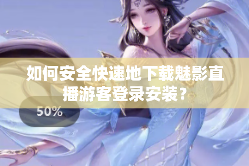 如何安全快速地下载魅影直播游客登录安装？