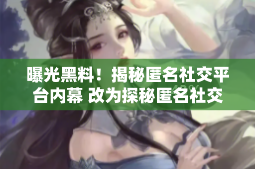 曝光黑料！揭秘匿名社交平台内幕 改为探秘匿名社交平台黑幕：曝光黑料大揭秘