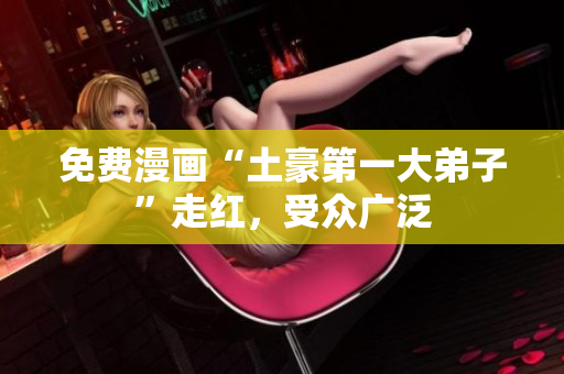 免费漫画“土豪第一大弟子”走红，受众广泛