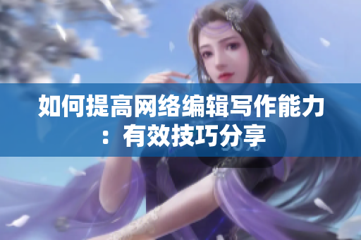 如何提高网络编辑写作能力：有效技巧分享