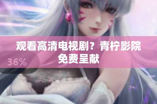 观看高清电视剧？青柠影院免费呈献