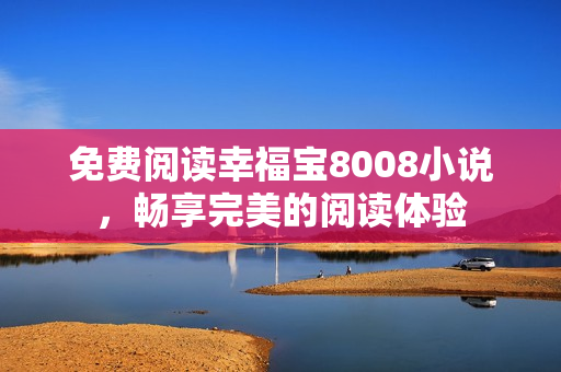 免费阅读幸福宝8008小说，畅享完美的阅读体验