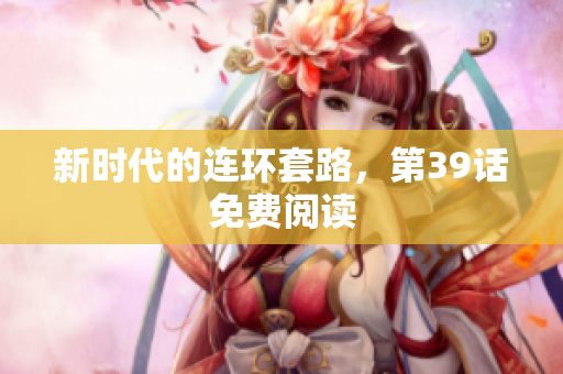 新时代的连环套路，第39话免费阅读