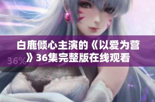 白鹿倾心主演的《以爱为营》36集完整版在线观看