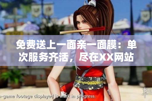 免费送上一面亲一面膜：单次服务齐活，尽在XX网站