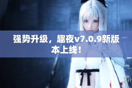 强势升级，趣夜v7.0.9新版本上线！