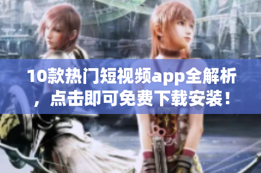 10款热门短视频app全解析，点击即可免费下载安装！