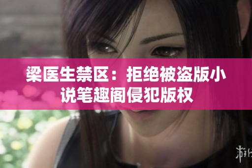 梁医生禁区：拒绝被盗版小说笔趣阁侵犯版权