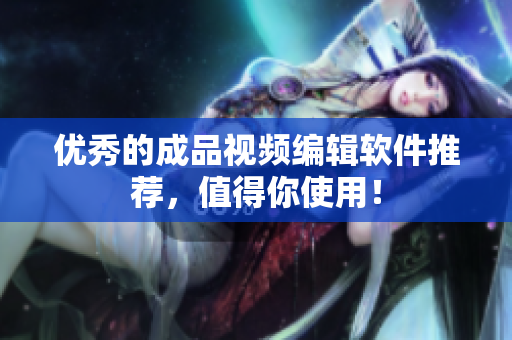 优秀的成品视频编辑软件推荐，值得你使用！