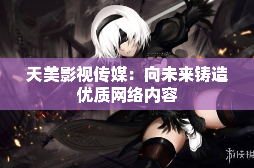 天美影视传媒：向未来铸造优质网络内容